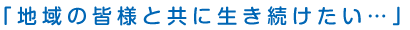 地域の皆様と共に生き続けたい・・・